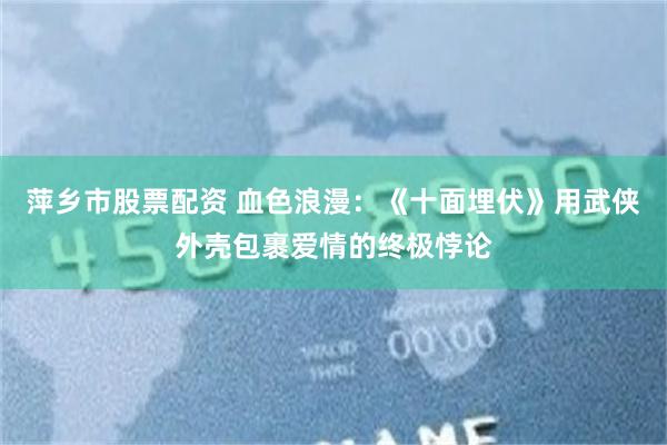 萍乡市股票配资 血色浪漫：《十面埋伏》用武侠外壳包裹爱情的终极悖论