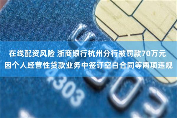 在线配资风险 浙商银行杭州分行被罚款70万元 因个人经营性贷款业务中签订空白合同等两项违规