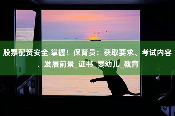 股票配资安全 掌握！保育员：获取要求、考试内容、发展前景_证书_婴幼儿_教育