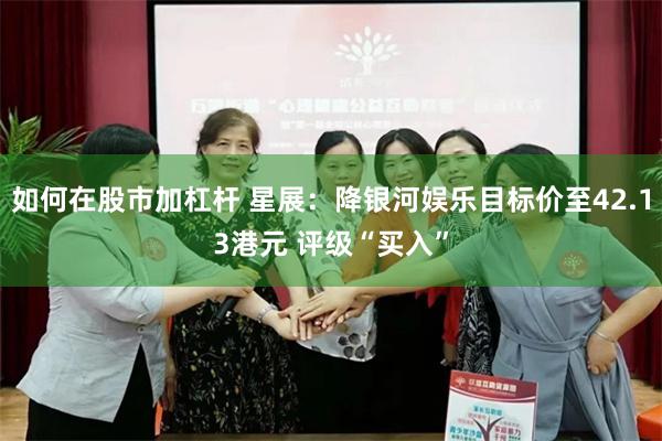 如何在股市加杠杆 星展：降银河娱乐目标价至42.13港元 评级“买入”