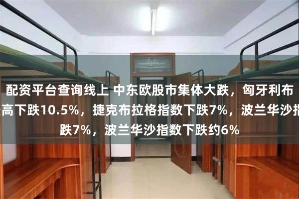 配资平台查询线上 中东欧股市集体大跌，匈牙利布达佩斯指数最高下跌10.5%，捷克布拉格指数下跌7%，波兰华沙指数下跌约6%