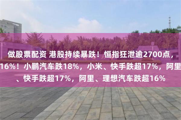 做股票配资 港股持续暴跌！恒指狂泄逾2700点，恒生科技指数大跌超16%！小鹏汽车跌18%，小米、快手跌超17%，阿里、理想汽车跌超16%