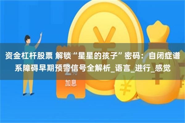 资金杠杆股票 解锁“星星的孩子”密码：自闭症谱系障碍早期预警信号全解析_语言_进行_感觉