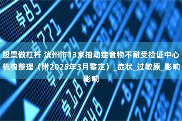 股票做杠杆 滨州市13家抽动症食物不耐受检证中心机构整理（附2025年3月鍳定）_症状_过敏原_影响
