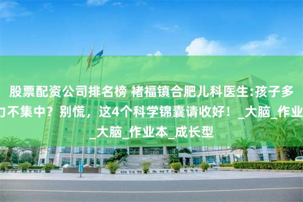 股票配资公司排名榜 褚福镇合肥儿科医生:孩子多动症注意力不集中？别慌，这4个科学锦囊请收好！_大脑_作业本_成长型