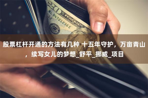 股票杠杆开通的方法有几种 十五年守护，万亩青山，续写女儿的梦想_舒平_挪威_项目