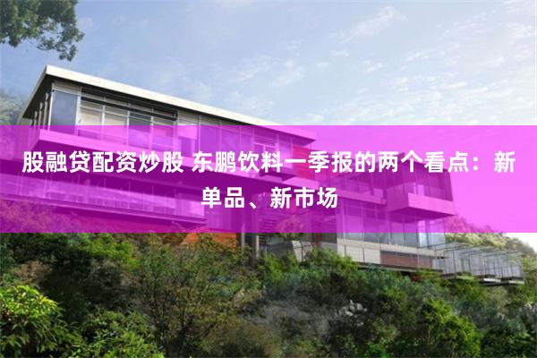 股融贷配资炒股 东鹏饮料一季报的两个看点：新单品、新市场