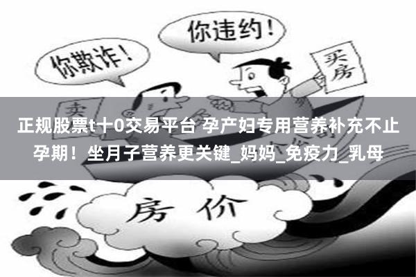 正规股票t十0交易平台 孕产妇专用营养补充不止孕期！坐月子营养更关键_妈妈_免疫力_乳母