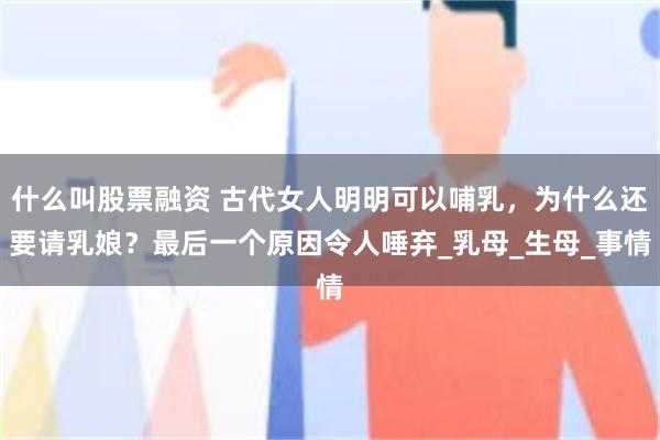 什么叫股票融资 古代女人明明可以哺乳，为什么还要请乳娘？最后一个原因令人唾弃_乳母_生母_事情