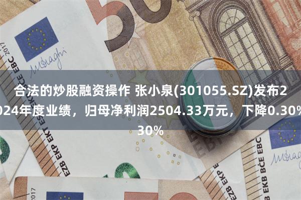 合法的炒股融资操作 张小泉(301055.SZ)发布2024年度业绩，归母净利润2504.33万元，下降0.30%