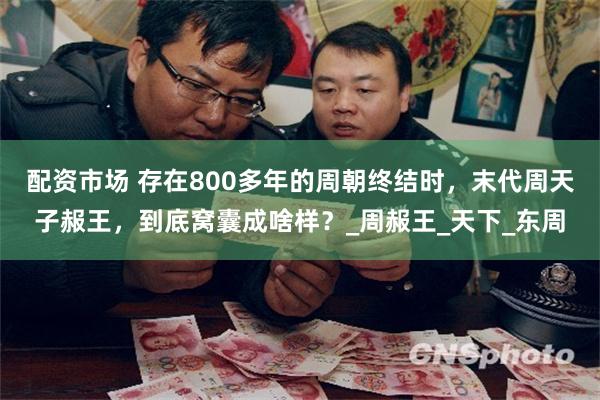 配资市场 存在800多年的周朝终结时，末代周天子赧王，到底窝囊成啥样？_周赧王_天下_东周