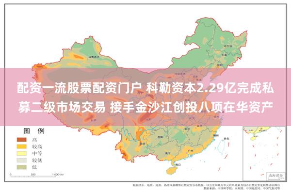 配资一流股票配资门户 科勒资本2.29亿完成私募二级市场交易 接手金沙江创投八项在华资产
