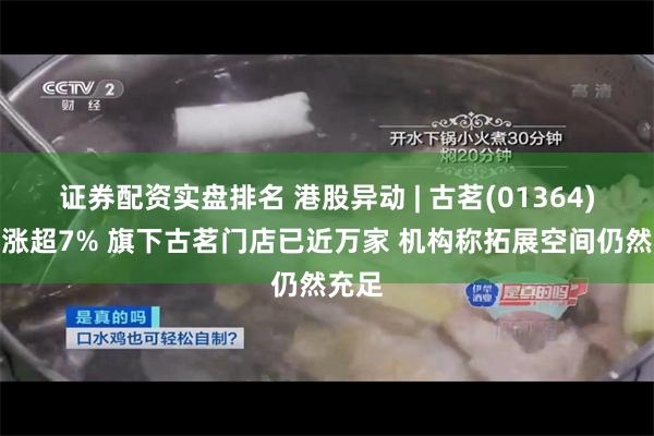 证券配资实盘排名 港股异动 | 古茗(01364)午后涨超7% 旗下古茗门店已近万家 机构称拓展空间仍然充足