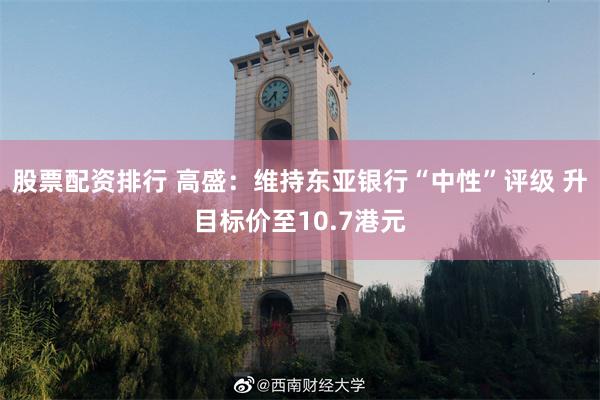 股票配资排行 高盛：维持东亚银行“中性”评级 升目标价至10.7港元
