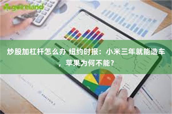 炒股加杠杆怎么办 纽约时报：小米三年就能造车，苹果为何不能？