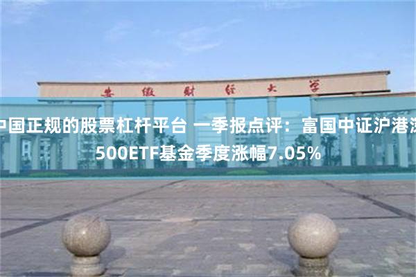 中国正规的股票杠杆平台 一季报点评：富国中证沪港深500ETF基金季度涨幅7.05%