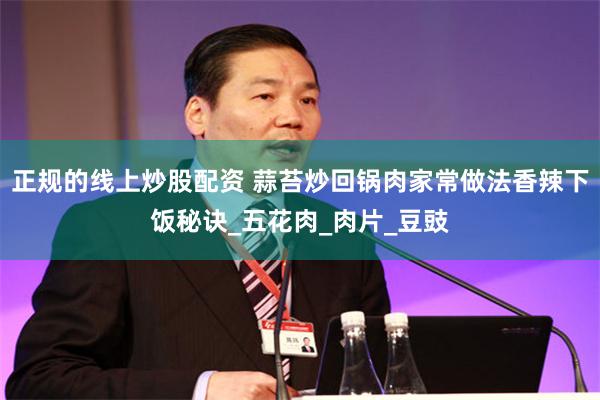 正规的线上炒股配资 蒜苔炒回锅肉家常做法香辣下饭秘诀_五花肉_肉片_豆豉