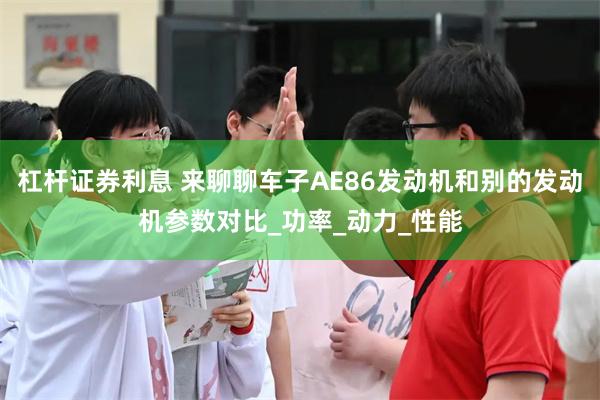 杠杆证券利息 来聊聊车子AE86发动机和别的发动机参数对比_功率_动力_性能
