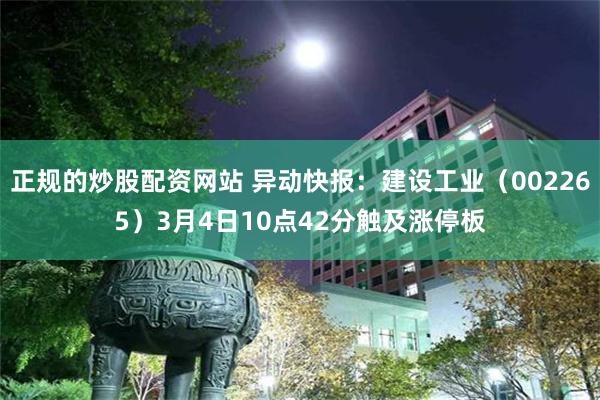 正规的炒股配资网站 异动快报：建设工业（002265）3月4日10点42分触及涨停板