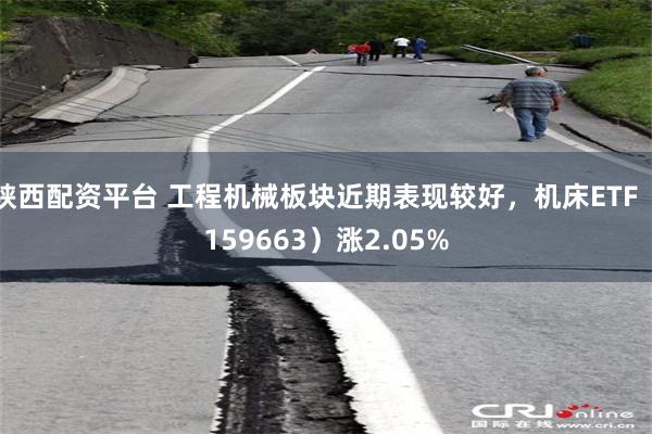 陕西配资平台 工程机械板块近期表现较好，机床ETF（159663）涨2.05%