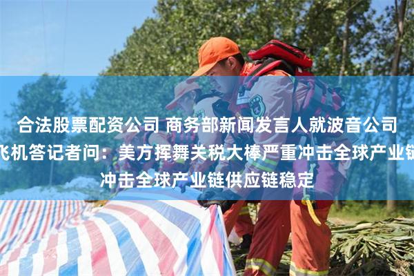 合法股票配资公司 商务部新闻发言人就波音公司飞回拟交付飞机答记者问：美方挥舞关税大棒严重冲击全球产业链供应链稳定