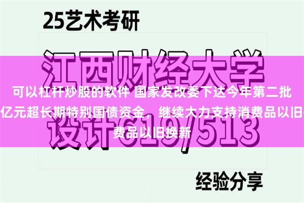 可以杠杆炒股的软件 国家发改委下达今年第二批810亿元超长期特别国债资金，继续大力支持消费品以旧换新