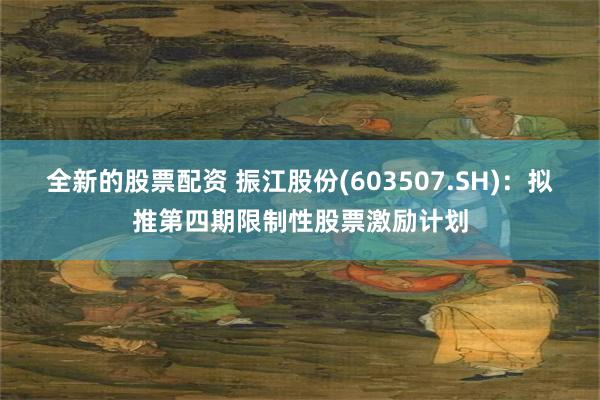 全新的股票配资 振江股份(603507.SH)：拟推第四期限制性股票激励计划