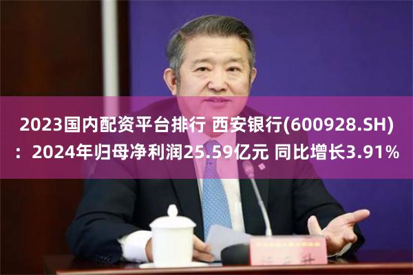 2023国内配资平台排行 西安银行(600928.SH)：2024年归母净利润25.59亿元 同比增长3.91%