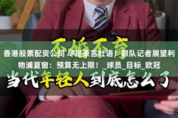 香港股票配资公司 尽是豪言壮语！跟队记者展望利物浦夏窗：预算无上限！_球员_目标_欧冠