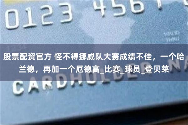股票配资官方 怪不得挪威队大赛成绩不佳，一个哈兰德，再加一个厄德高_比赛_球员_登贝莱