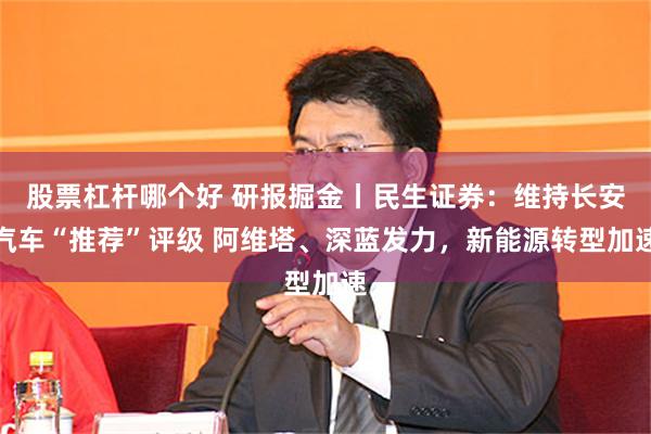 股票杠杆哪个好 研报掘金丨民生证券：维持长安汽车“推荐”评级 阿维塔、深蓝发力，新能源转型加速
