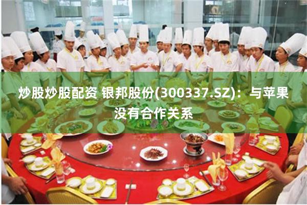 炒股炒股配资 银邦股份(300337.SZ)：与苹果没有合作关系
