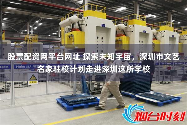 股票配资网平台网址 探索未知宇宙，深圳市文艺名家驻校计划走进深圳这所学校