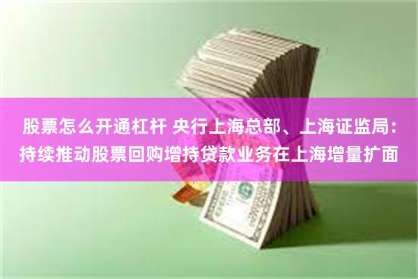 股票怎么开通杠杆 央行上海总部、上海证监局：持续推动股票回购增持贷款业务在上海增量扩面