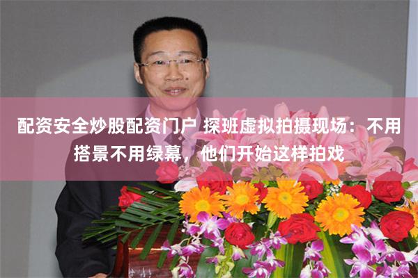 配资安全炒股配资门户 探班虚拟拍摄现场：不用搭景不用绿幕，他们开始这样拍戏