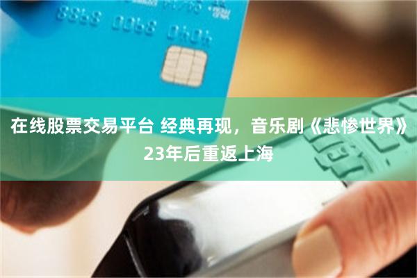 在线股票交易平台 经典再现，音乐剧《悲惨世界》23年后重返上海