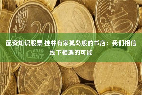 配资知识股票 桂林有家孤岛般的书店：我们相信线下相遇的可能