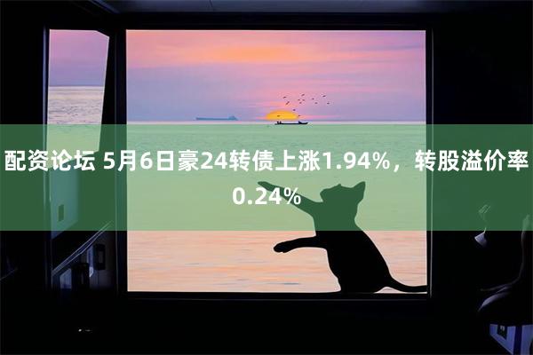 配资论坛 5月6日豪24转债上涨1.94%，转股溢价率0.24%