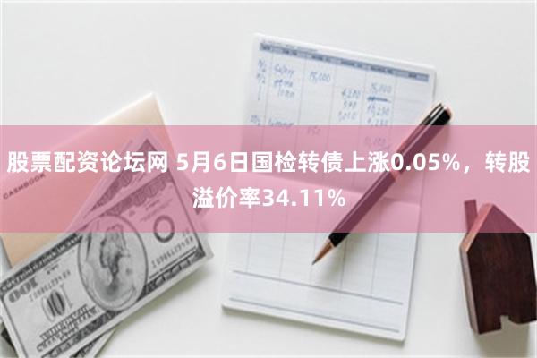 股票配资论坛网 5月6日国检转债上涨0.05%，转股溢价率34.11%