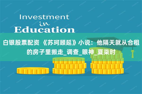 白银股票配资 《苏珂顾延》小说：他隔天就从合租的房子里搬走_调查_眼神_夏柒时