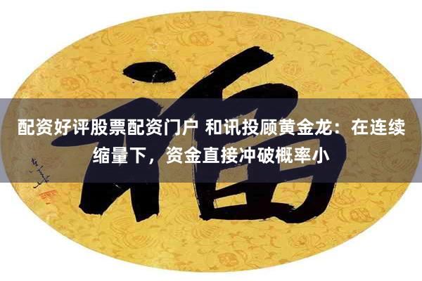 配资好评股票配资门户 和讯投顾黄金龙：在连续缩量下，资金直接冲破概率小
