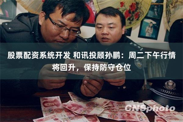股票配资系统开发 和讯投顾孙鹏：周二下午行情将回升，保持防守仓位
