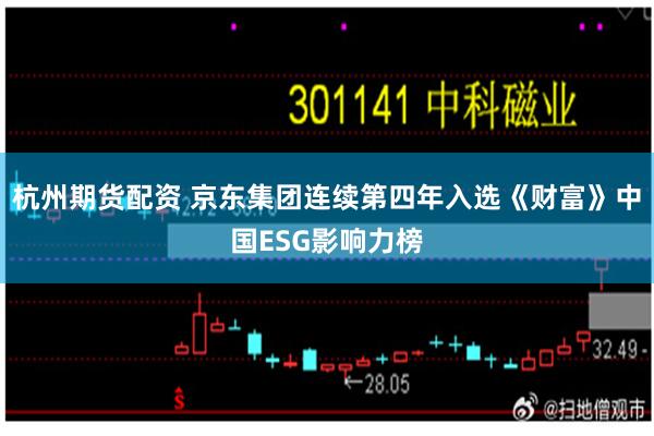杭州期货配资 京东集团连续第四年入选《财富》中国ESG影响力榜