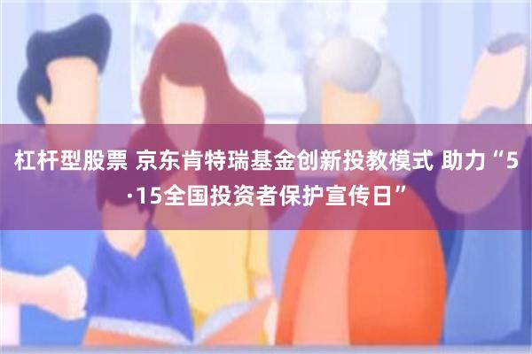 杠杆型股票 京东肯特瑞基金创新投教模式 助力“5·15全国投资者保护宣传日”