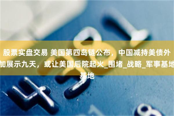 股票实盘交易 美国第四岛链公布，中国减持美债外加展示九天，或让美国后院起火_围堵_战略_军事基地