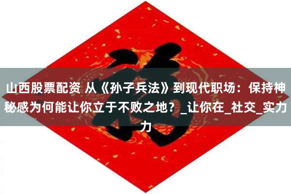 山西股票配资 从《孙子兵法》到现代职场：保持神秘感为何能让你立于不败之地？_让你在_社交_实力