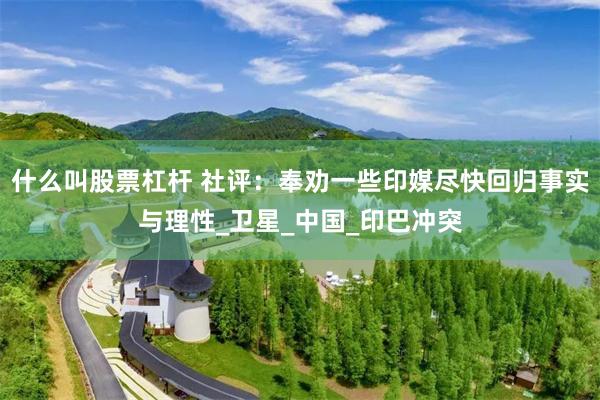 什么叫股票杠杆 社评：奉劝一些印媒尽快回归事实与理性_卫星_中国_印巴冲突
