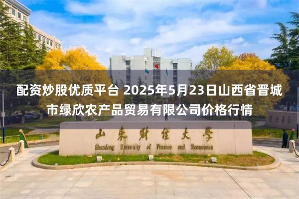 配资炒股优质平台 2025年5月23日山西省晋城市绿欣农产品贸易有限公司价格行情