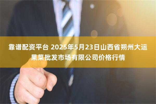 靠谱配资平台 2025年5月23日山西省朔州大运果菜批发市场有限公司价格行情