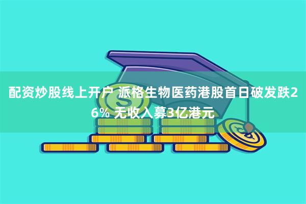 配资炒股线上开户 派格生物医药港股首日破发跌26% 无收入募3亿港元